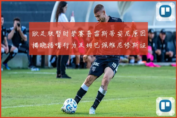 欧足联暂时禁赛普雷斯蒂安尼原因揭晓捂嘴行为及姆巴佩维尼修斯证词分析