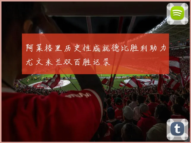 阿莱格里历史性成就德比胜利助力尤文米兰双百胜记录