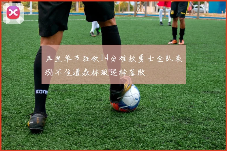 库里单节狂砍14分难救勇士全队表现不佳遭森林狼逆转落败